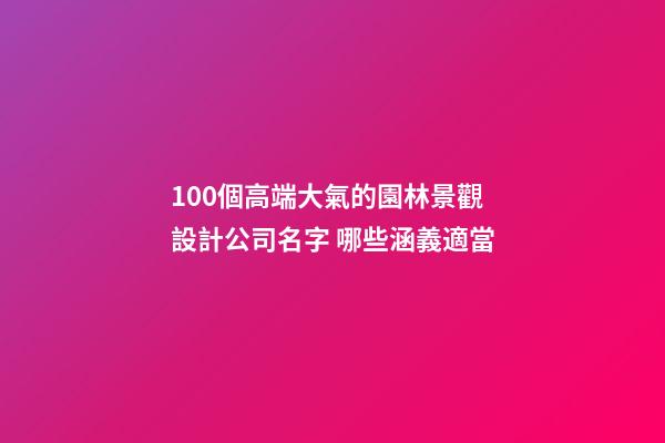 100個高端大氣的園林景觀設計公司名字 哪些涵義適當